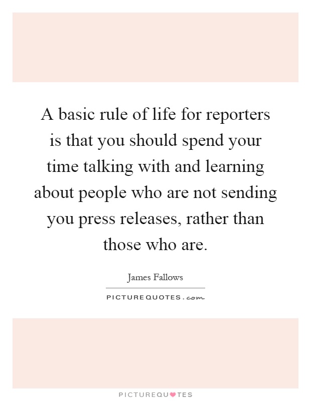 A basic rule of life for reporters is that you should spend your time talking with and learning about people who are not sending you press releases, rather than those who are Picture Quote #1