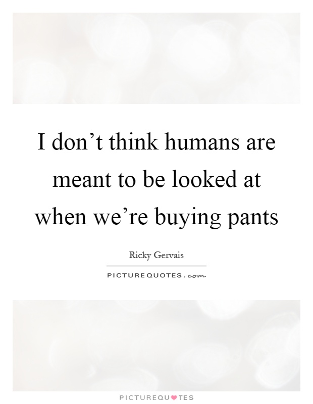 I don't think humans are meant to be looked at when we're buying pants Picture Quote #1