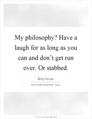 My philosophy? Have a laugh for as long as you can and don’t get run over. Or stabbed Picture Quote #1