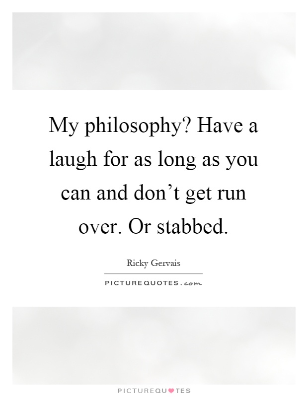 My philosophy? Have a laugh for as long as you can and don't get run over. Or stabbed Picture Quote #1