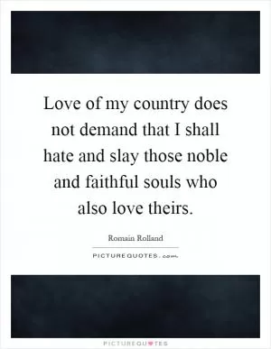 Love of my country does not demand that I shall hate and slay those noble and faithful souls who also love theirs Picture Quote #1