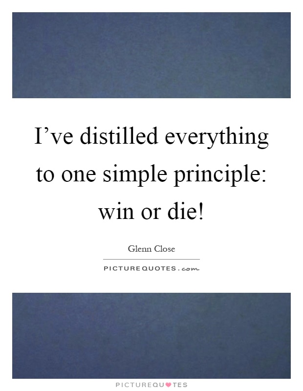 I've distilled everything to one simple principle: win or die! Picture Quote #1