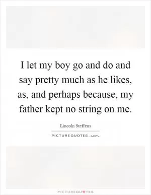 I let my boy go and do and say pretty much as he likes, as, and perhaps because, my father kept no string on me Picture Quote #1