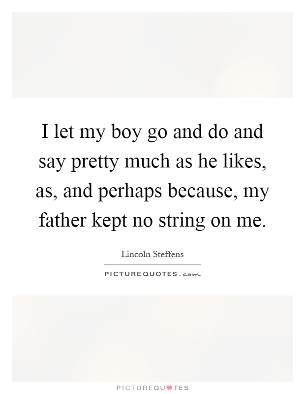 I let my boy go and do and say pretty much as he likes, as, and perhaps because, my father kept no string on me Picture Quote #1