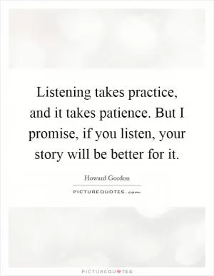 Listening takes practice, and it takes patience. But I promise, if you listen, your story will be better for it Picture Quote #1
