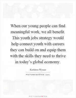 When our young people can find meaningful work, we all benefit. This youth jobs strategy would help connect youth with careers they can build on and equip them with the skills they need to thrive in today’s global economy Picture Quote #1