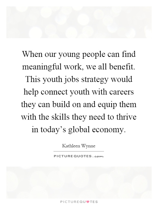 When our young people can find meaningful work, we all benefit. This youth jobs strategy would help connect youth with careers they can build on and equip them with the skills they need to thrive in today's global economy Picture Quote #1