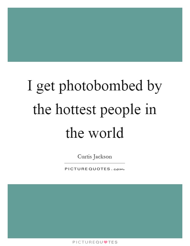 I get photobombed by the hottest people in the world Picture Quote #1