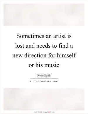Sometimes an artist is lost and needs to find a new direction for himself or his music Picture Quote #1