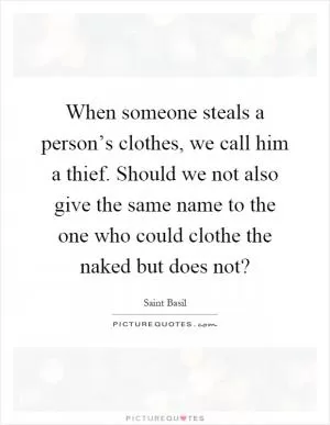When someone steals a person’s clothes, we call him a thief. Should we not also give the same name to the one who could clothe the naked but does not? Picture Quote #1