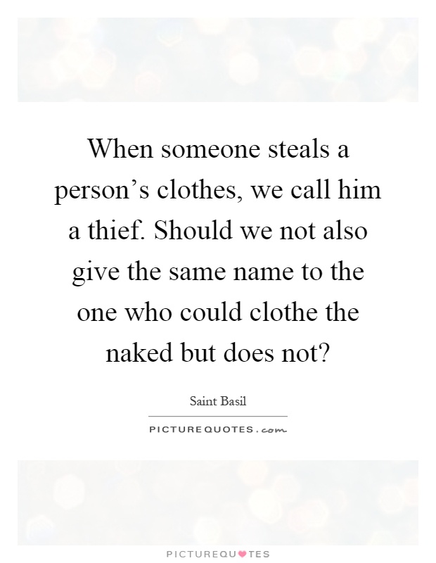 When someone steals a person's clothes, we call him a thief. Should we not also give the same name to the one who could clothe the naked but does not? Picture Quote #1