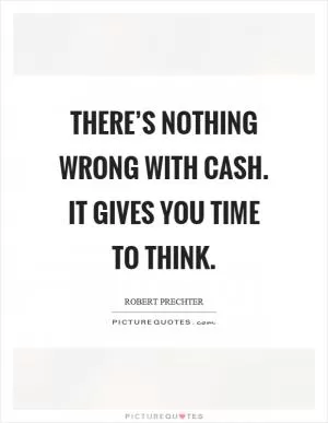 There’s nothing wrong with cash. It gives you time to think Picture Quote #1