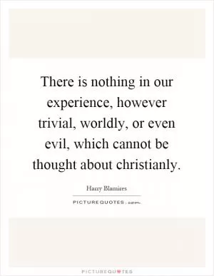 There is nothing in our experience, however trivial, worldly, or even evil, which cannot be thought about christianly Picture Quote #1