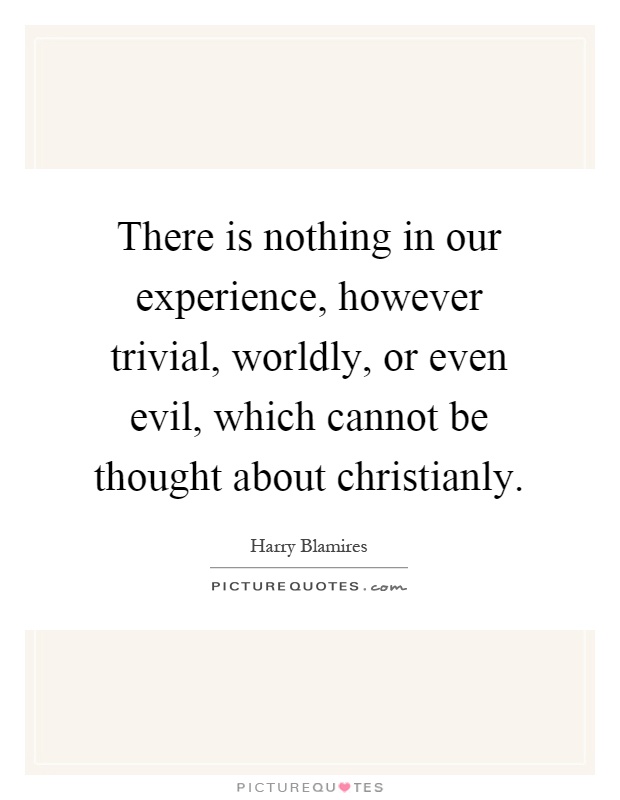 There is nothing in our experience, however trivial, worldly, or even evil, which cannot be thought about christianly Picture Quote #1