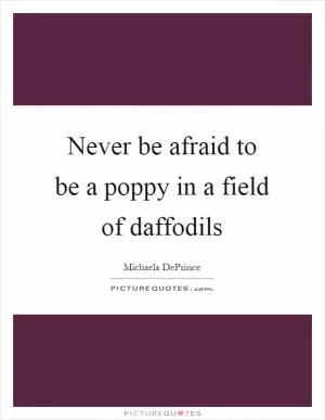 Never be afraid to be a poppy in a field of daffodils Picture Quote #1