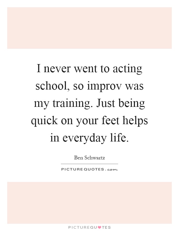 I never went to acting school, so improv was my training. Just being quick on your feet helps in everyday life Picture Quote #1
