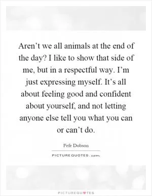 Aren’t we all animals at the end of the day? I like to show that side of me, but in a respectful way. I’m just expressing myself. It’s all about feeling good and confident about yourself, and not letting anyone else tell you what you can or can’t do Picture Quote #1