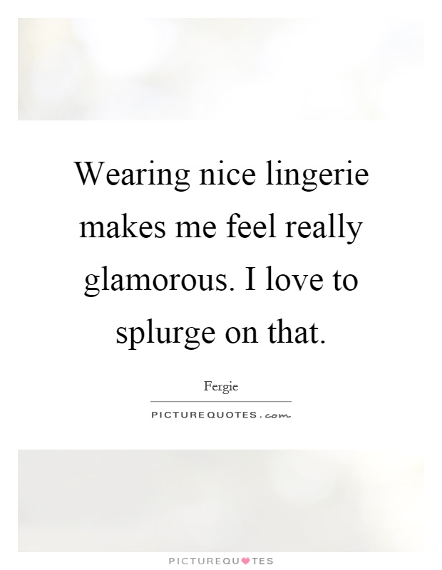 Wearing nice lingerie makes me feel really glamorous. I love to splurge on that Picture Quote #1