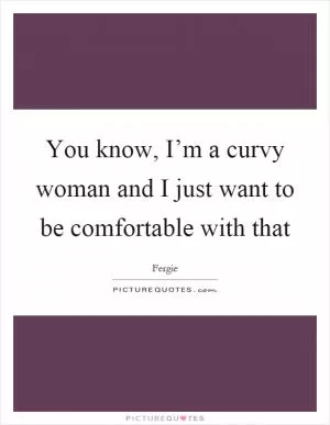 You know, I’m a curvy woman and I just want to be comfortable with that Picture Quote #1