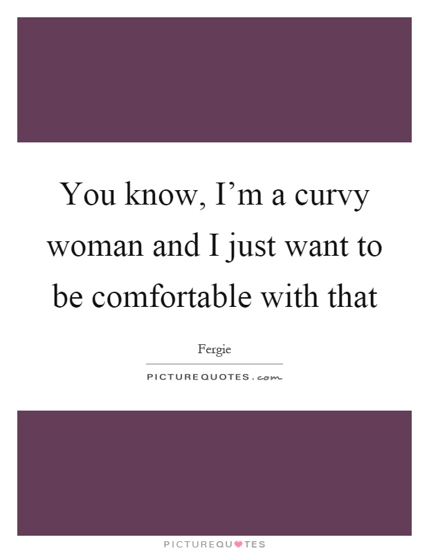 You know, I'm a curvy woman and I just want to be comfortable with that Picture Quote #1