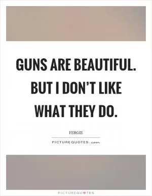 Guns are beautiful. But I don’t like what they do Picture Quote #1