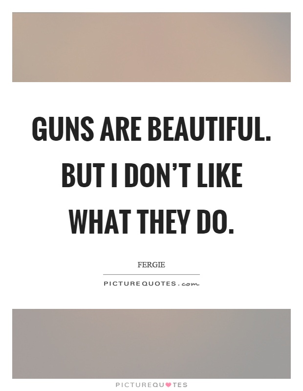 Guns are beautiful. But I don't like what they do Picture Quote #1
