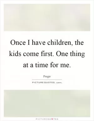Once I have children, the kids come first. One thing at a time for me Picture Quote #1