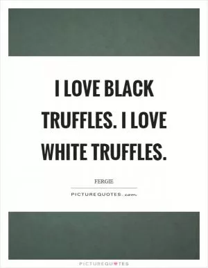 I love black truffles. I love white truffles Picture Quote #1