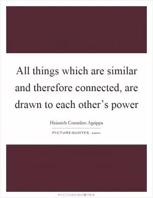 All things which are similar and therefore connected, are drawn to each other’s power Picture Quote #1