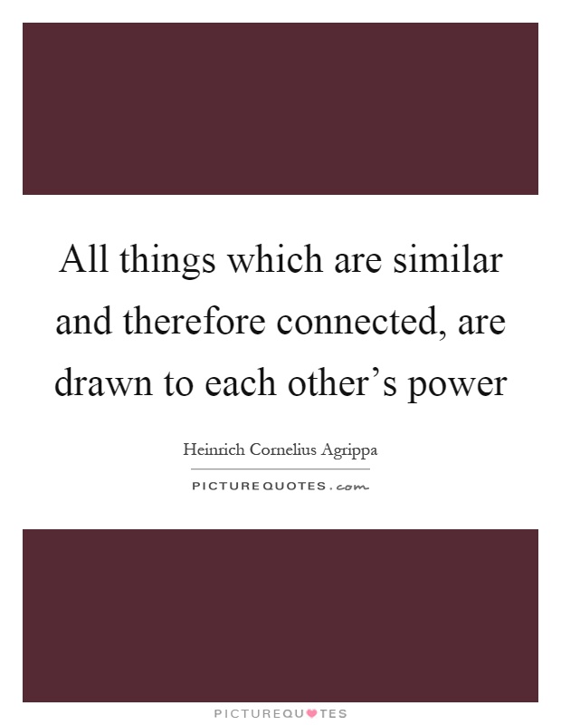 All things which are similar and therefore connected, are drawn to each other's power Picture Quote #1
