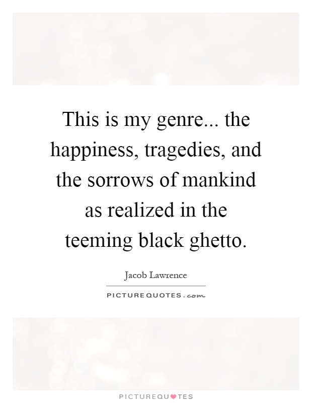 This is my genre... the happiness, tragedies, and the sorrows of mankind as realized in the teeming black ghetto Picture Quote #1