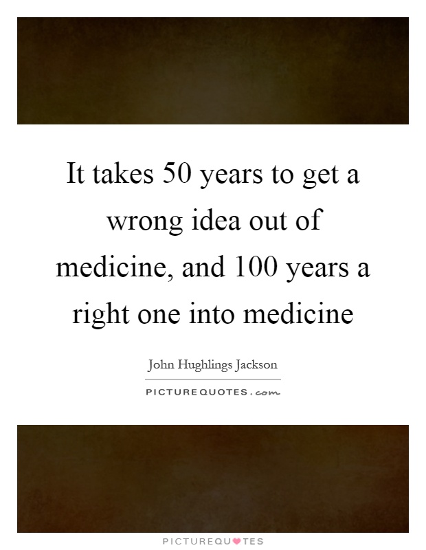 It takes 50 years to get a wrong idea out of medicine, and 100 years a right one into medicine Picture Quote #1