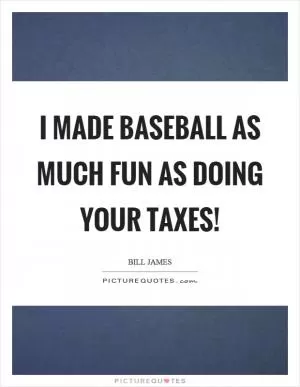 I made baseball as much fun as doing your taxes! Picture Quote #1