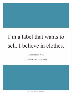 I’m a label that wants to sell. I believe in clothes Picture Quote #1