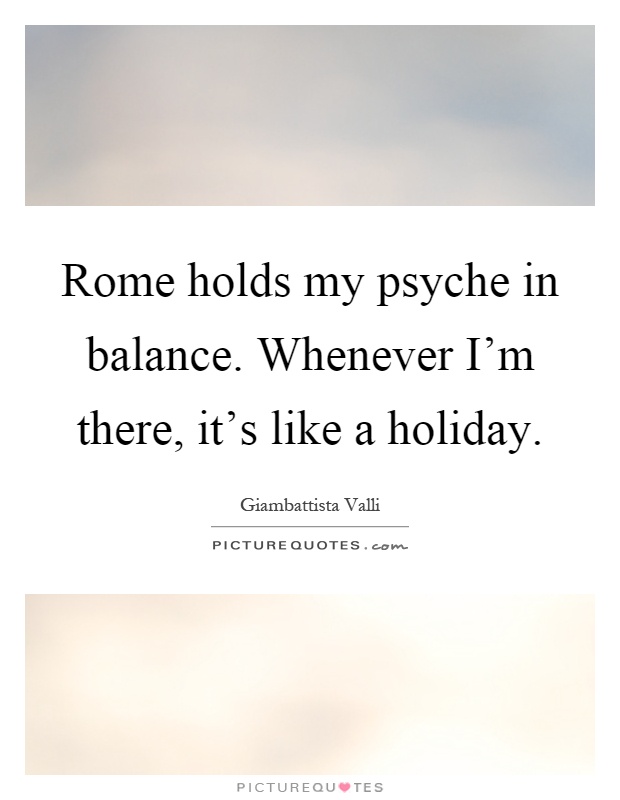 Rome holds my psyche in balance. Whenever I'm there, it's like a holiday Picture Quote #1