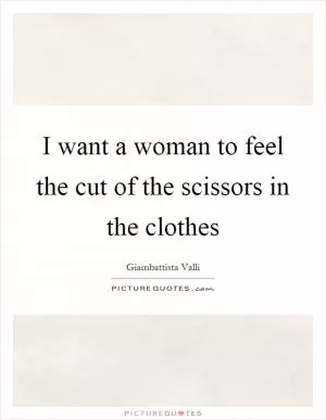 I want a woman to feel the cut of the scissors in the clothes Picture Quote #1
