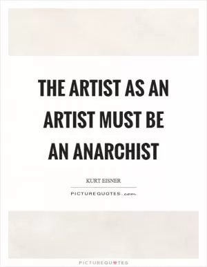 The artist as an artist must be an anarchist Picture Quote #1