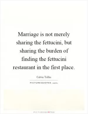 Marriage is not merely sharing the fettucini, but sharing the burden of finding the fettucini restaurant in the first place Picture Quote #1