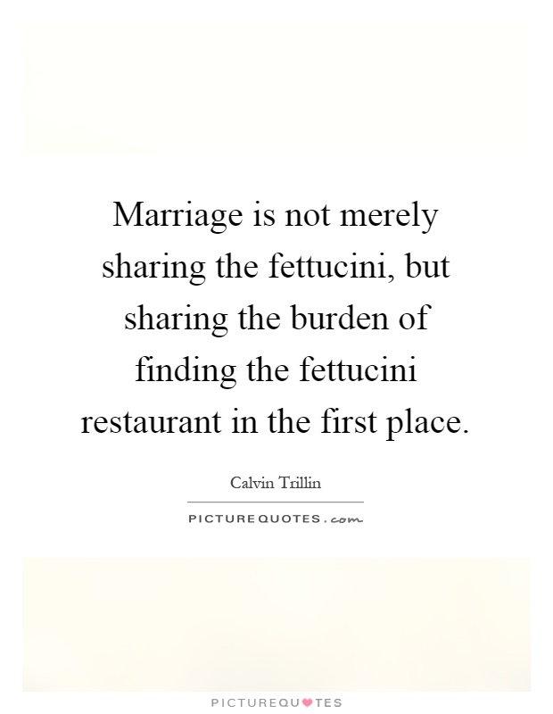 Marriage is not merely sharing the fettucini, but sharing the burden of finding the fettucini restaurant in the first place Picture Quote #1