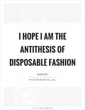 I hope I am the antithesis of disposable fashion Picture Quote #1