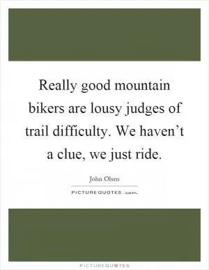 Really good mountain bikers are lousy judges of trail difficulty. We haven’t a clue, we just ride Picture Quote #1