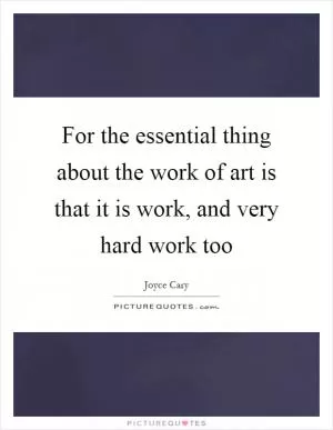 For the essential thing about the work of art is that it is work, and very hard work too Picture Quote #1