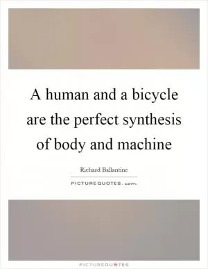 A human and a bicycle are the perfect synthesis of body and machine Picture Quote #1