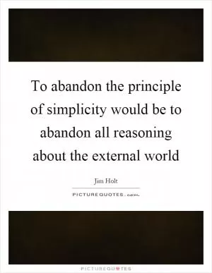 To abandon the principle of simplicity would be to abandon all reasoning about the external world Picture Quote #1