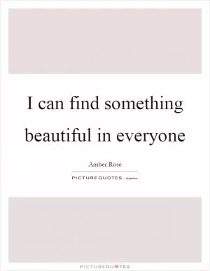 I can find something beautiful in everyone Picture Quote #1
