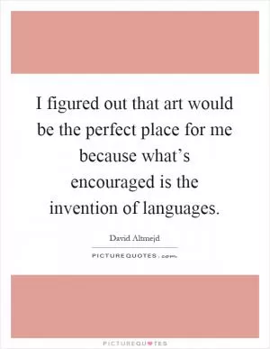 I figured out that art would be the perfect place for me because what’s encouraged is the invention of languages Picture Quote #1