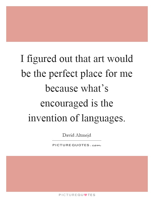 I figured out that art would be the perfect place for me because what's encouraged is the invention of languages Picture Quote #1
