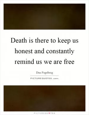 Death is there to keep us honest and constantly remind us we are free Picture Quote #1