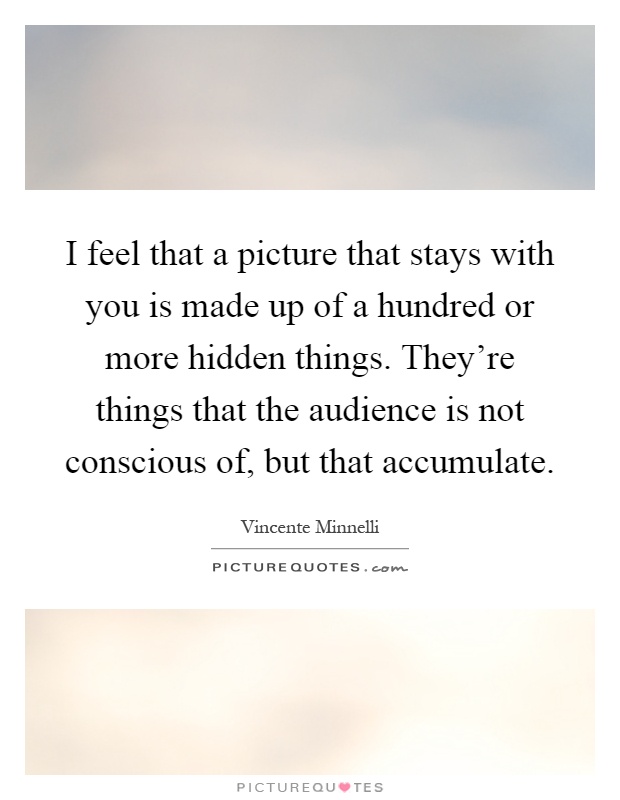 I feel that a picture that stays with you is made up of a hundred or more hidden things. They're things that the audience is not conscious of, but that accumulate Picture Quote #1