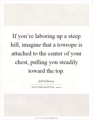 If you’re laboring up a steep hill, imagine that a towrope is attached to the center of your chest, pulling you steadily toward the top Picture Quote #1